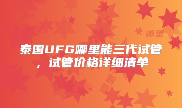 泰国UFG哪里能三代试管,试管价格详细清单