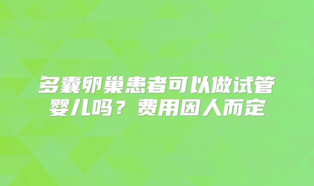 多囊卵巢患者可以做试管婴儿吗？费用因人而定