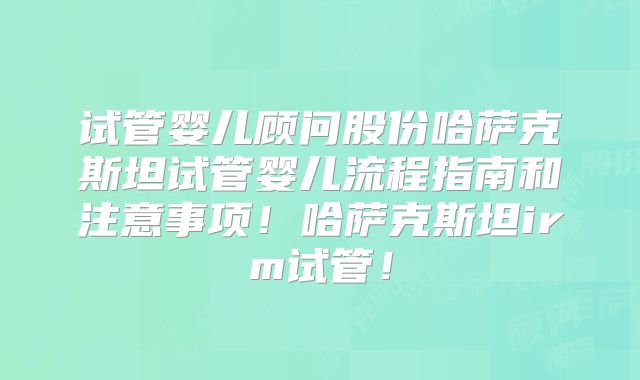 试管婴儿顾问股份哈萨克斯坦试管婴儿流程指南和注意事项!哈萨克斯坦irm试管!