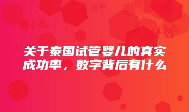 关于泰国试管婴儿的真实成功率,数字背后有什么
