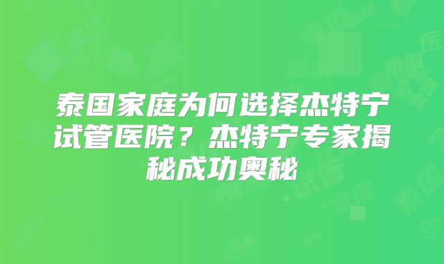 泰国家庭为何选择杰特宁试管医院?杰特宁专家揭秘成功奥秘
