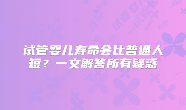 试管婴儿寿命会比普通人短?一文解答所有疑惑