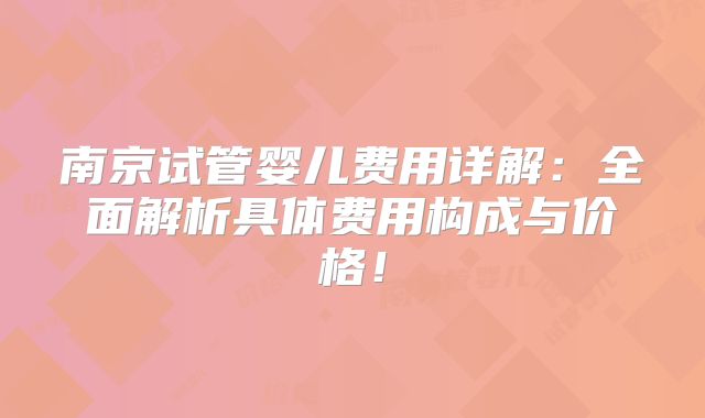 南京试管婴儿费用详解：全面解析具体费用构成与价格！