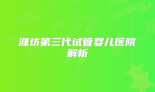 潍坊第三代试管婴儿医院解析