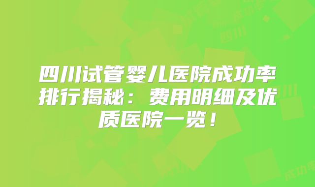 四川试管婴儿医院成功率排行揭秘:费用明细及优质医院一览!