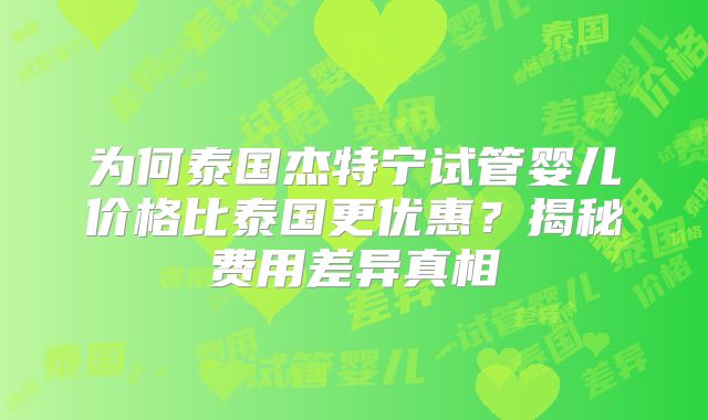 为何泰国杰特宁试管婴儿价格比泰国更优惠？揭秘费用差异真相