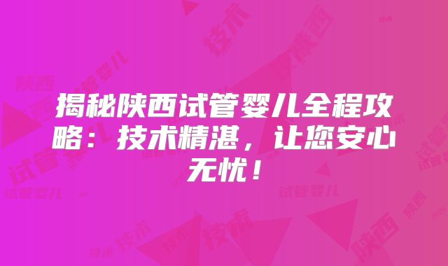 揭秘陕西试管婴儿全程攻略:技术精湛,让您安心无忧!