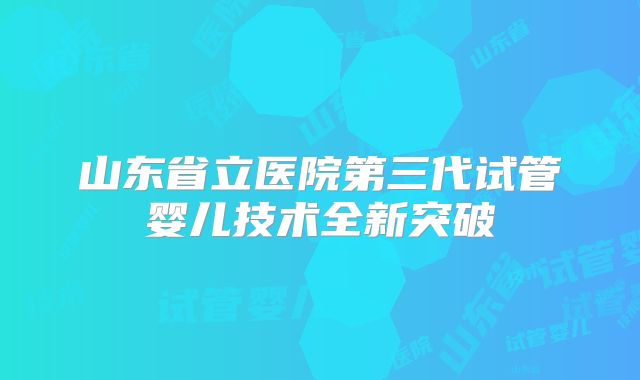 山东省立医院第三代试管婴儿技术全新突破