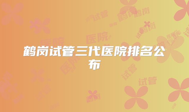 鹤岗试管三代医院排名公布