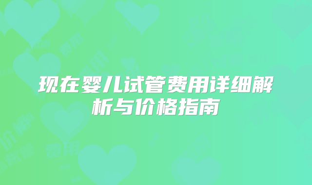 现在婴儿试管费用详细解析与价格指南