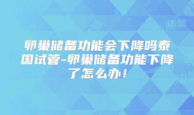 卵巢储备功能会下降吗泰国试管-卵巢储备功能下降了怎么办!
