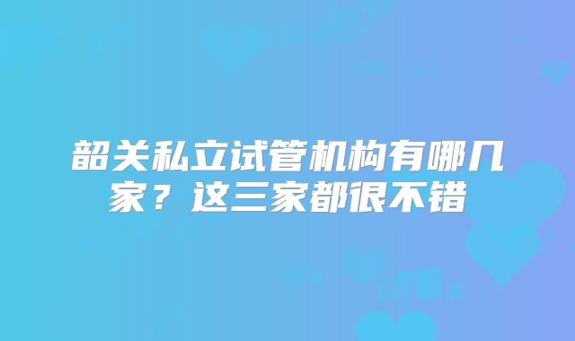 韶关私立试管机构有哪几家？这三家都很不错