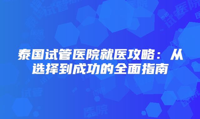 泰国试管医院就医攻略:从选择到成功的全面指南