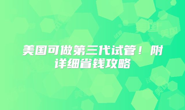 美国可做第三代试管!附详细省钱攻略