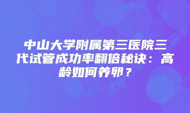 中山大学附属第三医院三代试管成功率翻倍秘诀:高龄如何养卵?