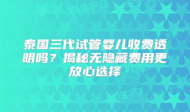 泰国三代试管婴儿收费透明吗?揭秘无隐藏费用更放心选择