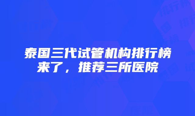 泰国三代试管机构排行榜来了,推荐三所医院