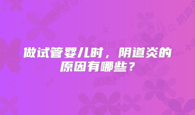 做试管婴儿时,阴道炎的原因有哪些?