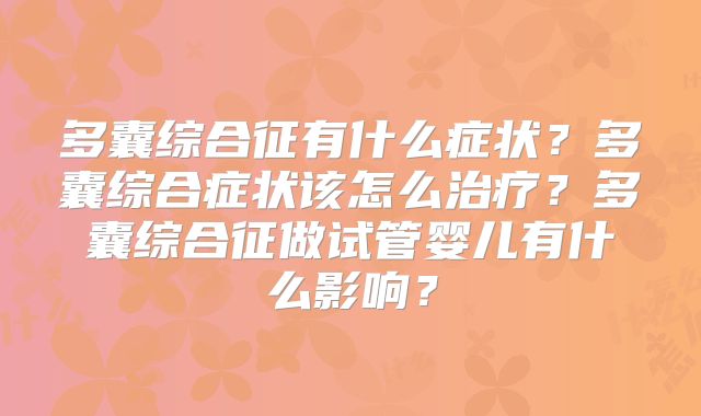 多囊综合征有什么症状?多囊综合症状该怎么治疗?多囊综合征做试管婴儿有什么影响?