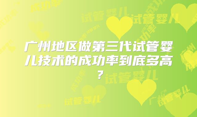 广州地区做第三代试管婴儿技术的成功率到底多高?