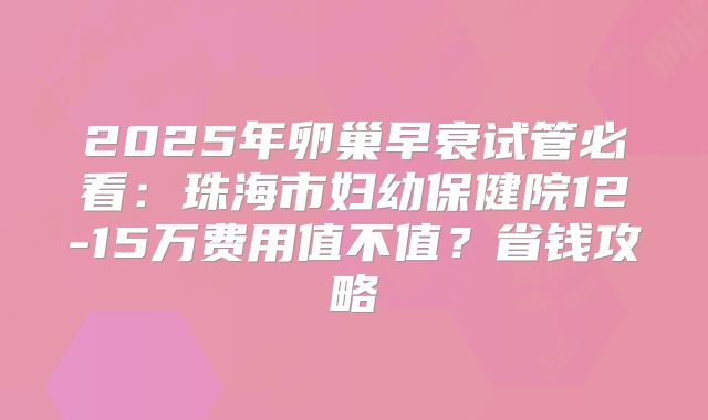 2025年卵巢早衰试管必看:珠海市妇幼保健院12-15万费用值不值?省钱攻略
