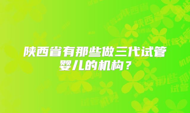 陕西省有那些做三代试管婴儿的机构？