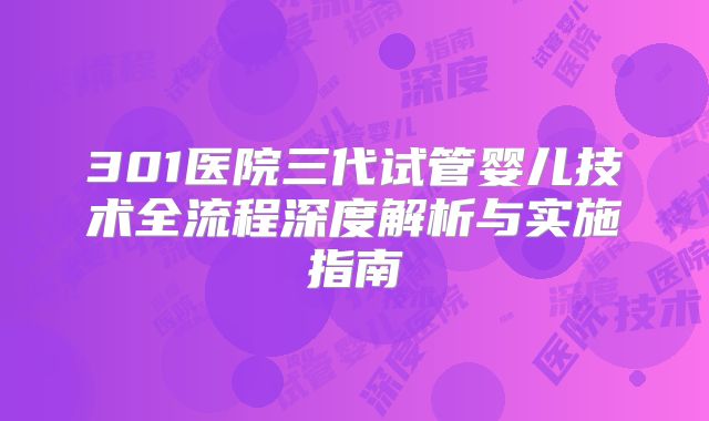 301医院三代试管婴儿技术全流程深度解析与实施指南