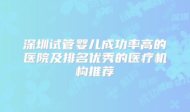 深圳试管婴儿成功率高的医院及排名优秀的医疗机构推荐