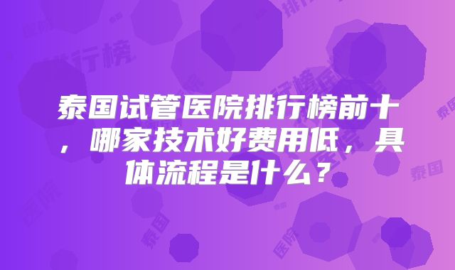 泰国试管医院排行榜前十,哪家技术好费用低,具体流程是什么?