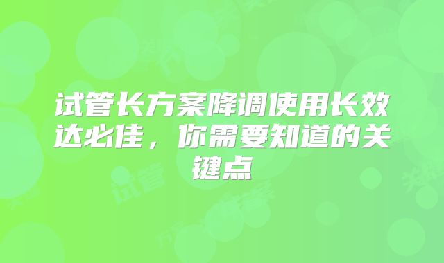 试管长方案降调使用长效达必佳，你需要知道的关键点