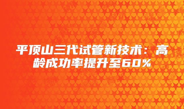 平顶山三代试管新技术：高龄成功率提升至60%