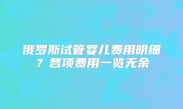 俄罗斯试管婴儿费用明细？各项费用一览无余