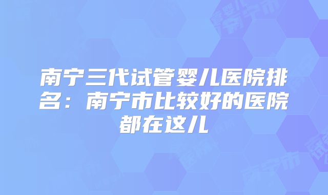 南宁三代试管婴儿医院排名：南宁市比较好的医院都在这儿