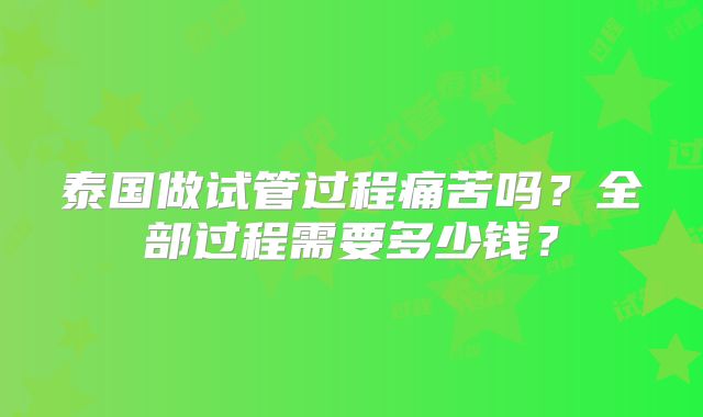 泰国做试管过程痛苦吗？全部过程需要多少钱？