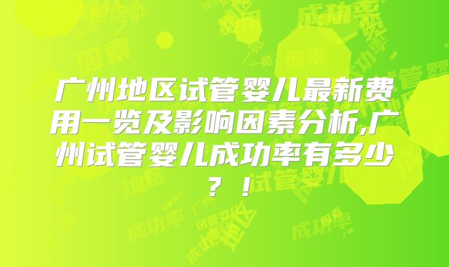 广州地区试管婴儿最新费用一览及影响因素分析,广州试管婴儿成功率有多少？！