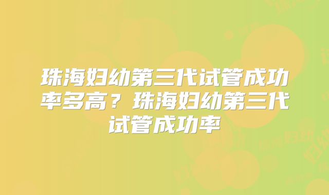 珠海妇幼第三代试管成功率多高?珠海妇幼第三代试管成功率