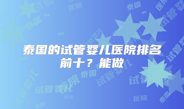 泰国的试管婴儿医院排名前十?能做