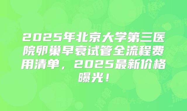 2025年北京大学第三医院卵巢早衰试管全流程费用清单，2025最新价格曝光！