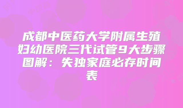 成都中医药大学附属生殖妇幼医院三代试管9大步骤图解:失独家庭必存时间表