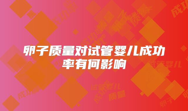 卵子质量对试管婴儿成功率有何影响