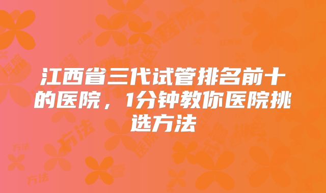 江西省三代试管排名前十的医院，1分钟教你医院挑选方法