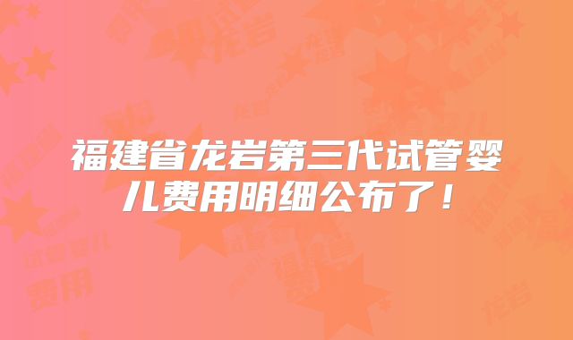 福建省龙岩第三代试管婴儿费用明细公布了!