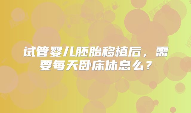 试管婴儿胚胎移植后,需要每天卧床休息么?
