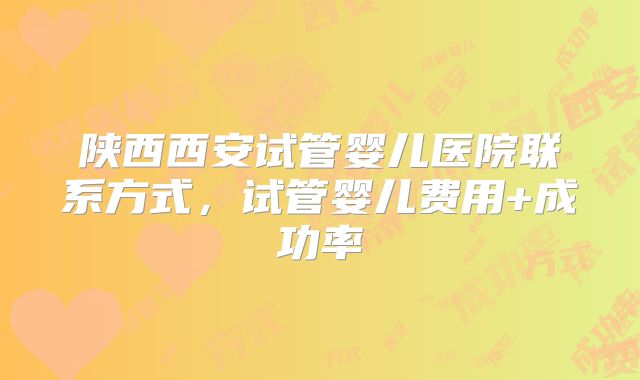 陕西西安试管婴儿医院联系方式,试管婴儿费用+成功率