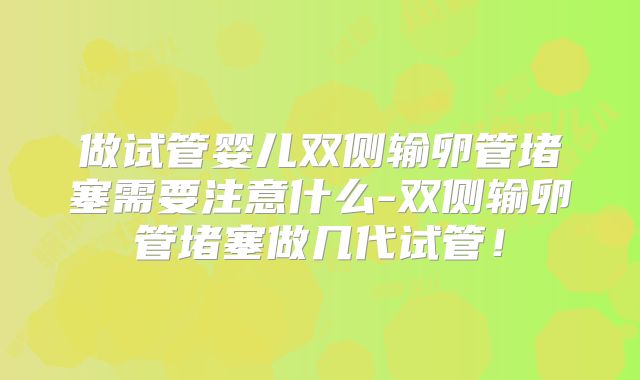 做试管婴儿双侧输卵管堵塞需要注意什么-双侧输卵管堵塞做几代试管!
