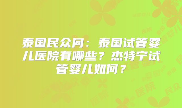 泰国民众问：泰国试管婴儿医院有哪些？杰特宁试管婴儿如何？
