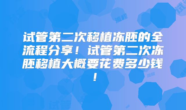 试管第二次移植冻胚的全流程分享!试管第二次冻胚移植大概要花费多少钱!