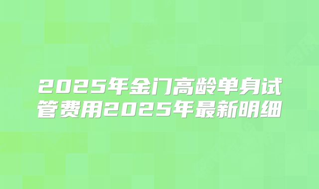 2025年金门高龄单身试管费用2025年最新明细
