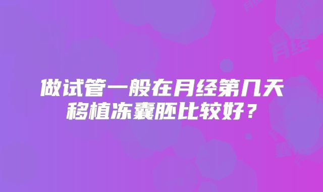 做试管一般在月经第几天移植冻囊胚比较好？