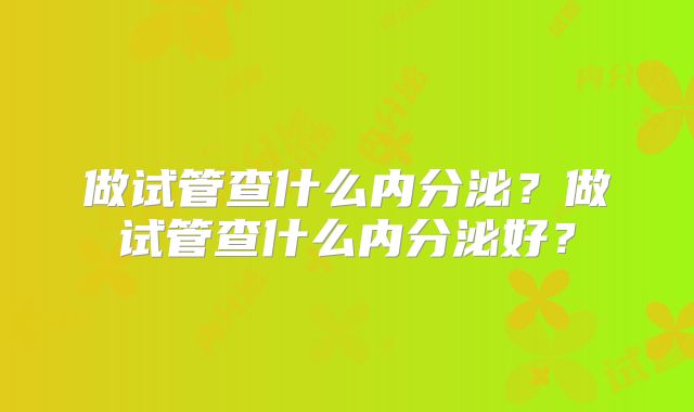 做试管查什么内分泌?做试管查什么内分泌好?